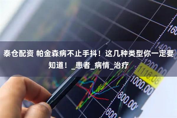 泰仓配资 帕金森病不止手抖！这几种类型你一定要知道！_患者_病情_治疗