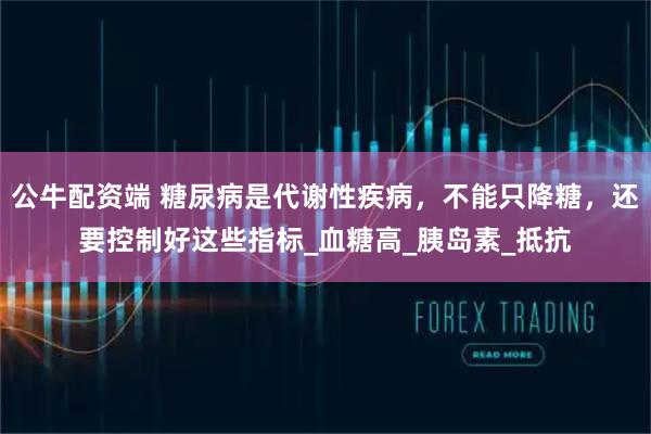公牛配资端 糖尿病是代谢性疾病，不能只降糖，还要控制好这些指标_血糖高_胰岛素_抵抗