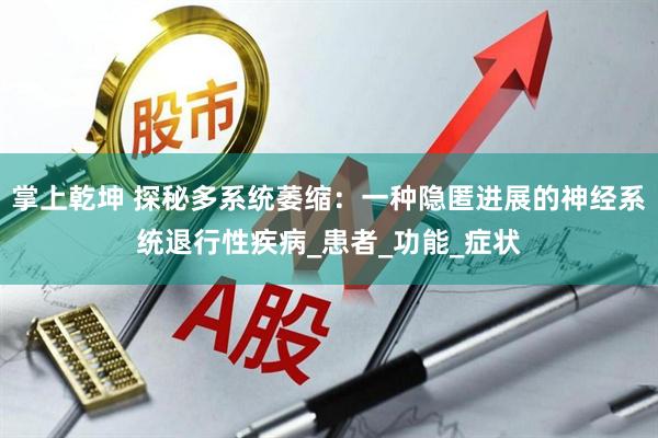 掌上乾坤 探秘多系统萎缩：一种隐匿进展的神经系统退行性疾病_患者_功能_症状
