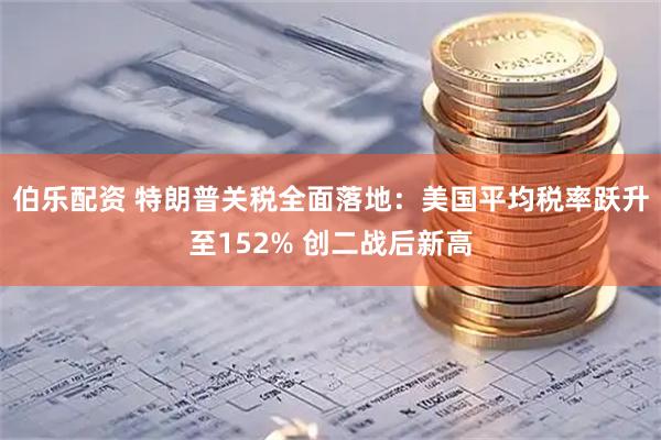 伯乐配资 特朗普关税全面落地：美国平均税率跃升至152% 创二战后新高