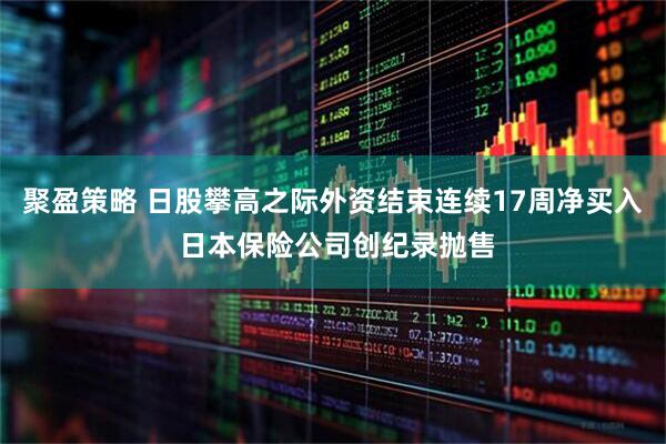 聚盈策略 日股攀高之际外资结束连续17周净买入 日本保险公司创纪录抛售