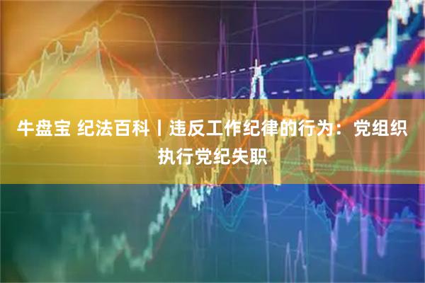 牛盘宝 纪法百科丨违反工作纪律的行为：党组织执行党纪失职