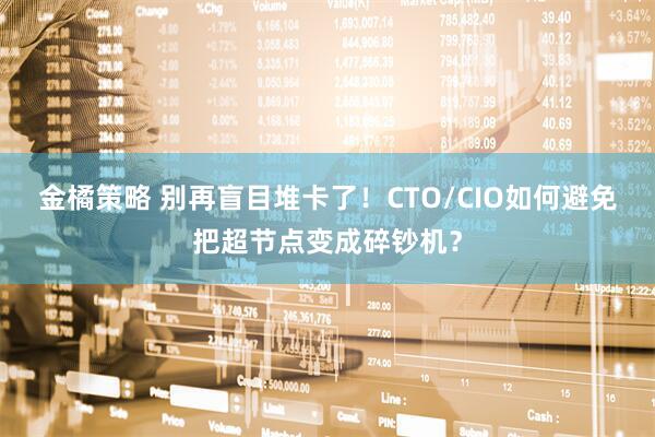 金橘策略 别再盲目堆卡了！CTO/CIO如何避免把超节点变成碎钞机？