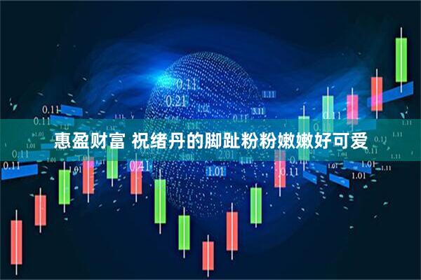 惠盈财富 祝绪丹的脚趾粉粉嫩嫩好可爱