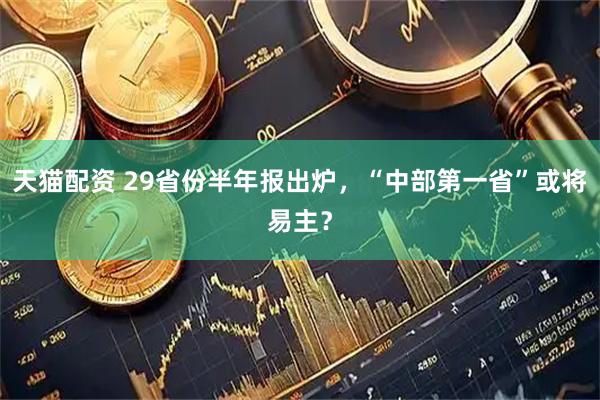 天猫配资 29省份半年报出炉，“中部第一省”或将易主？