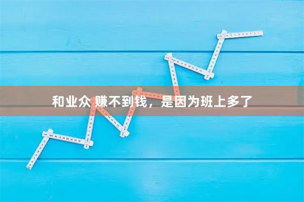 和业众 赚不到钱，是因为班上多了