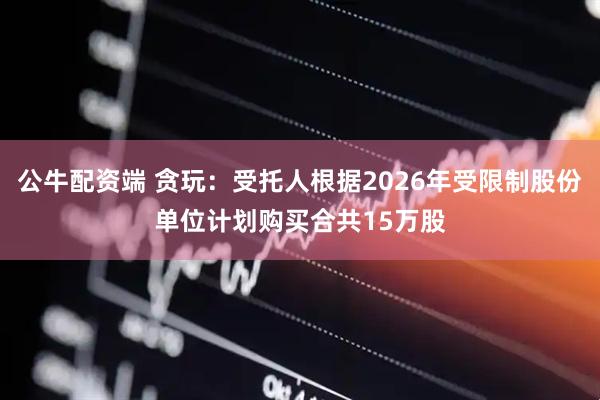 公牛配资端 贪玩：受托人根据2026年受限制股份单位计划购买合共15万股