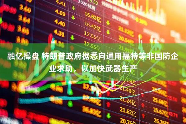 融亿操盘 特朗普政府据悉向通用福特等非国防企业求助，以加快武器生产