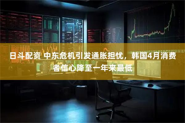 日斗配资 中东危机引发通胀担忧，韩国4月消费者信心降至一年来最低