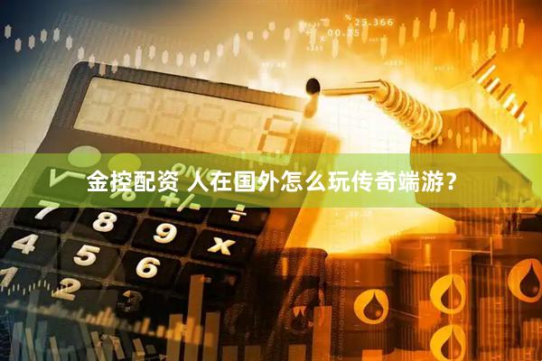 金控配资 人在国外怎么玩传奇端游？