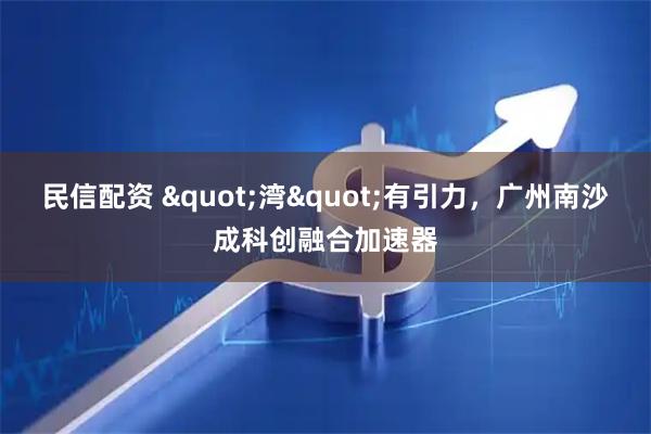 民信配资 "湾"有引力，广州南沙成科创融合加速器