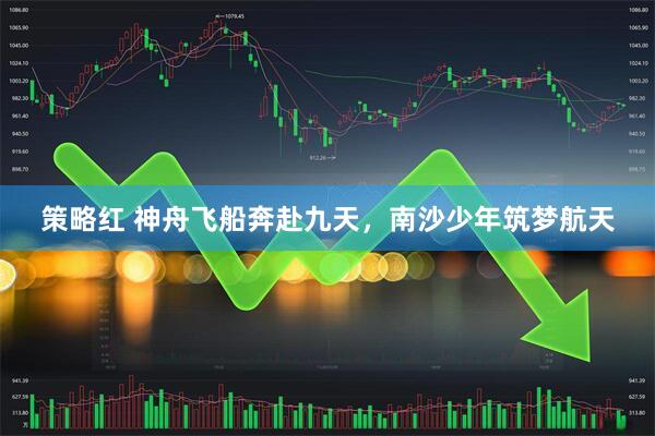 策略红 神舟飞船奔赴九天，南沙少年筑梦航天
