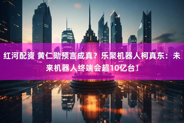 红河配资 黄仁勋预言成真？乐聚机器人柯真东：未来机器人终端会超10亿台！