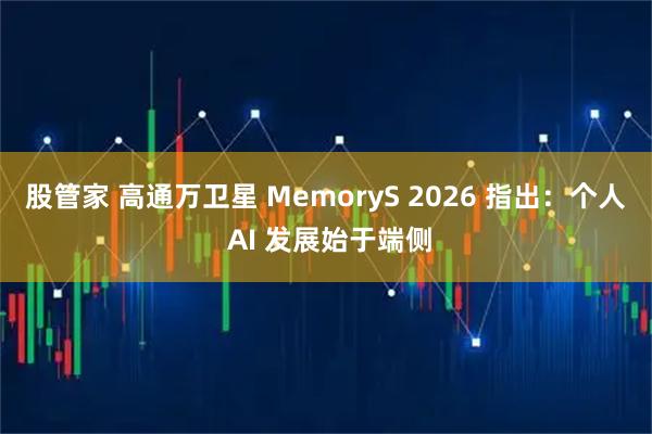 股管家 高通万卫星 MemoryS 2026 指出：个人 AI 发展始于端侧
