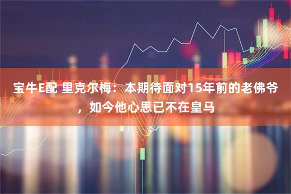 宝牛E配 里克尔梅：本期待面对15年前的老佛爷，如今他心思已不在皇马
