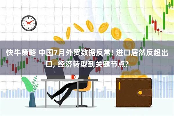 快牛策略 中国7月外贸数据反常! 进口居然反超出口, 经济转型到关键节点?