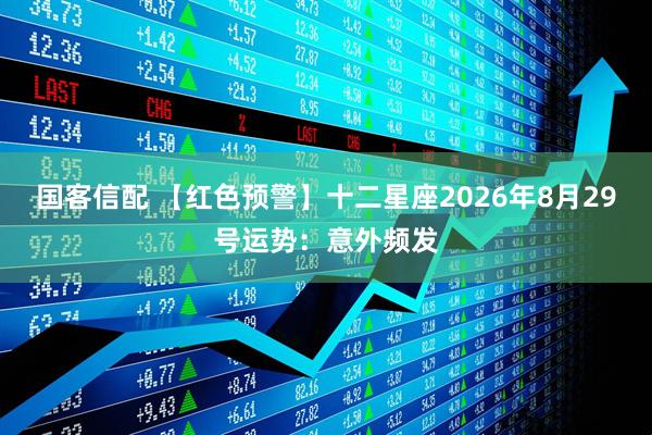 国客信配 【红色预警】十二星座2026年8月29号运势：意外频发